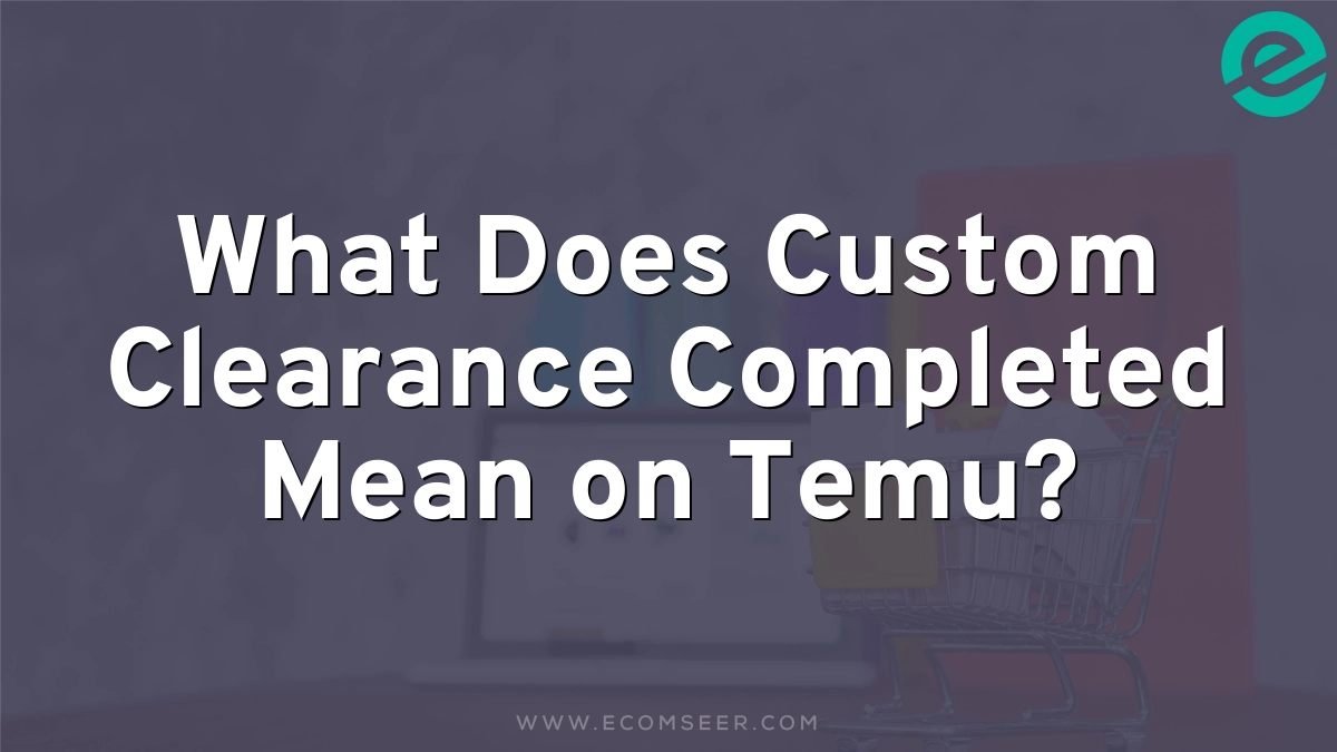 What Does Custom Clearance Completed Mean on Temu?